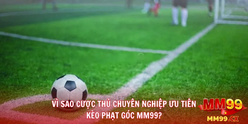 Vì Sao Cược Thủ Chuyên Nghiệp Ưu Tiên Kèo Phạt Góc MM99?
